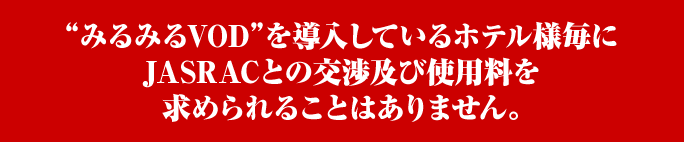 “みるみるVOD”を導入しているホテル様毎にJASRACとの交渉及び使用料を求められることはありません。