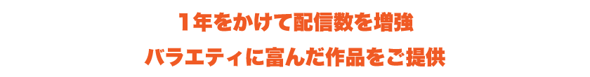 1年をかけて配信数を増強バラエティに富んだ作品をご提供