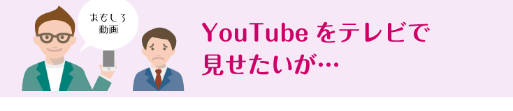 YouTubeをテレビで見せたいが…