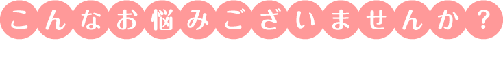 こんなお悩みございませんか?
